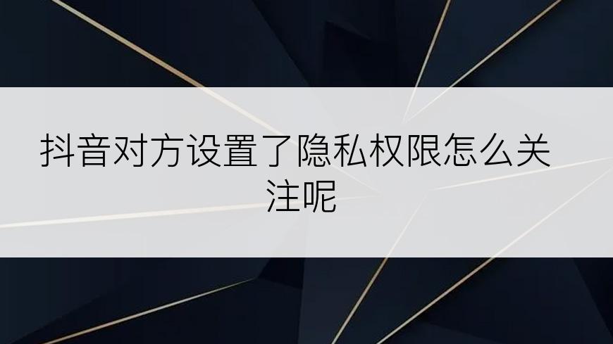 抖音对方设置了隐私权限怎么关注呢