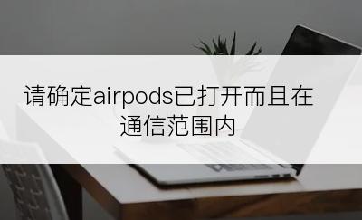 请确定airpods已打开而且在通信范围内