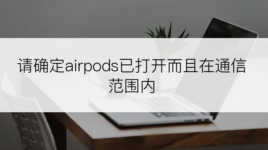 请确定airpods已打开而且在通信范围内