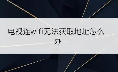 电视连wifi无法获取地址怎么办