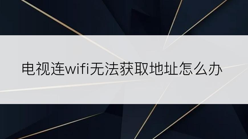 电视连wifi无法获取地址怎么办