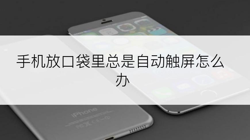 手机放口袋里总是自动触屏怎么办