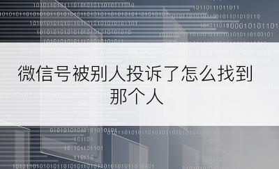 微信号被别人投诉了怎么找到那个人