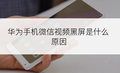 华为手机微信视频黑屏是什么原因