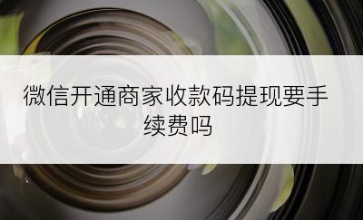 微信开通商家收款码提现要手续费吗