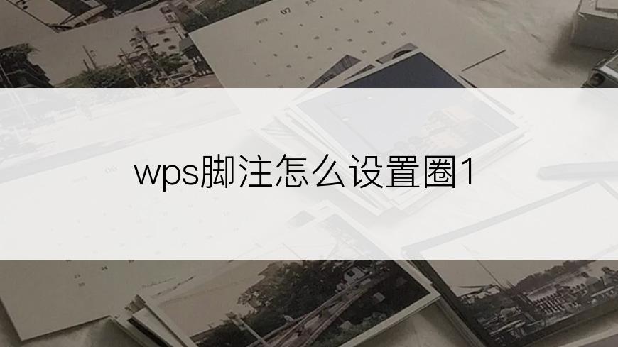 wps脚注怎么设置圈1