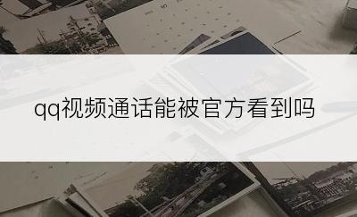 qq视频通话能被官方看到吗