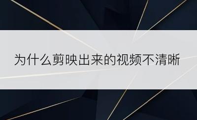 为什么剪映出来的视频不清晰