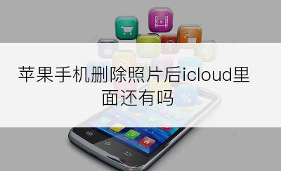 苹果手机删除照片后icloud里面还有吗