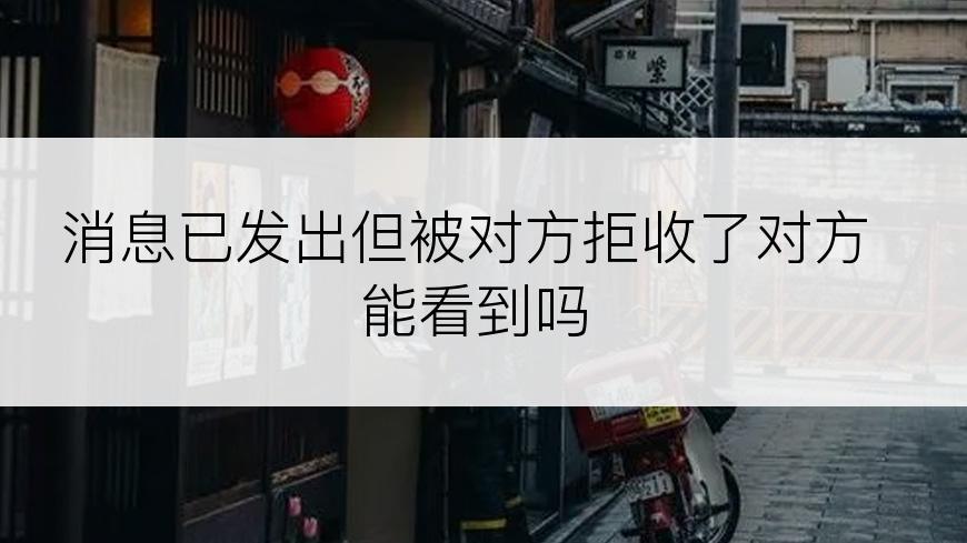 消息已发出但被对方拒收了对方能看到吗