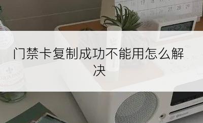 门禁卡复制成功不能用怎么解决