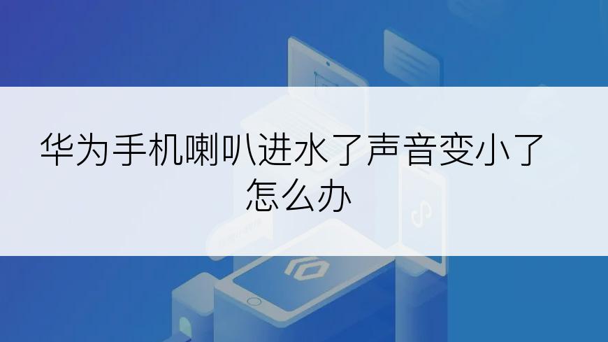 华为手机喇叭进水了声音变小了怎么办