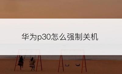 华为p30怎么强制关机