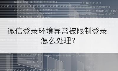 微信登录环境异常被限制登录怎么处理?