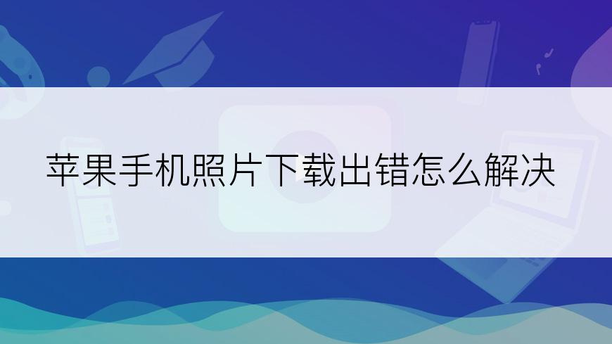 苹果手机照片下载出错怎么解决