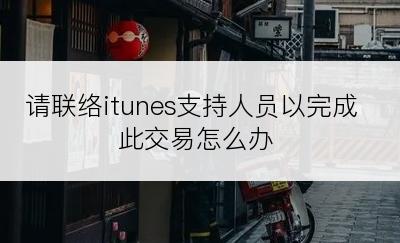 请联络itunes支持人员以完成此交易怎么办