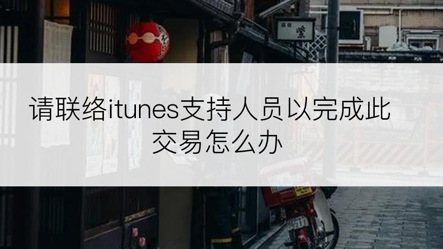 请联络itunes支持人员以完成此交易怎么办