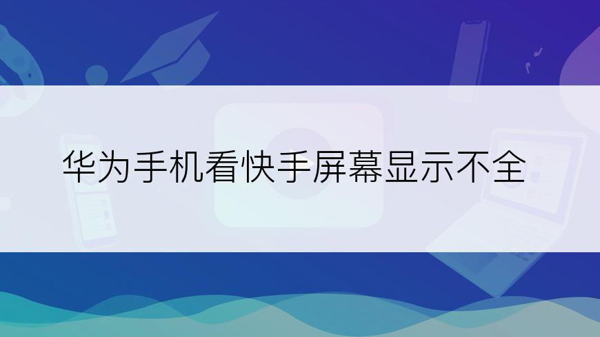 华为手机看快手屏幕显示不全