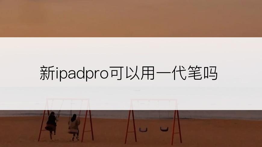 新ipadpro可以用一代笔吗