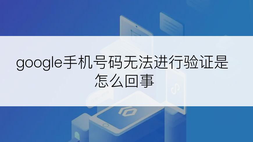 google手机号码无法进行验证是怎么回事