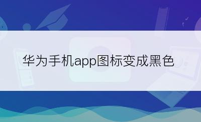 华为手机app图标变成黑色