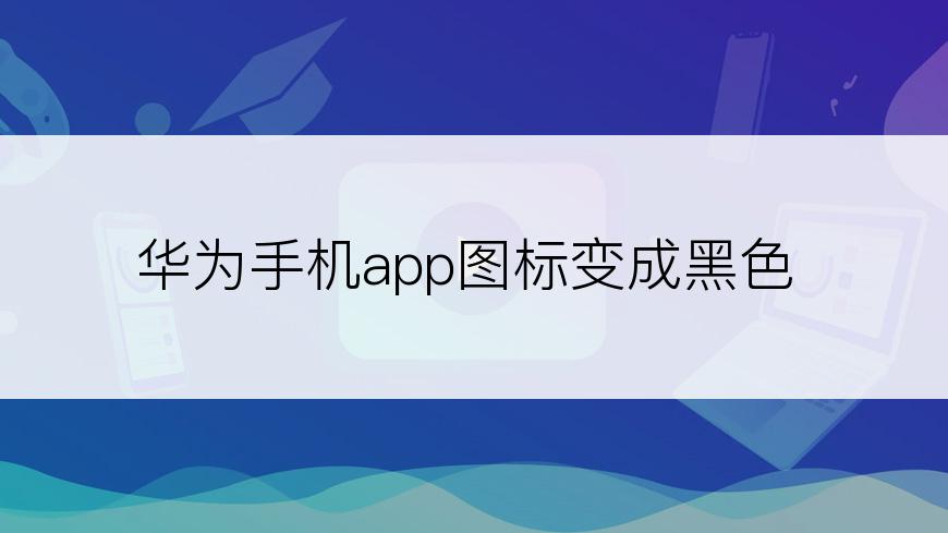 华为手机app图标变成黑色