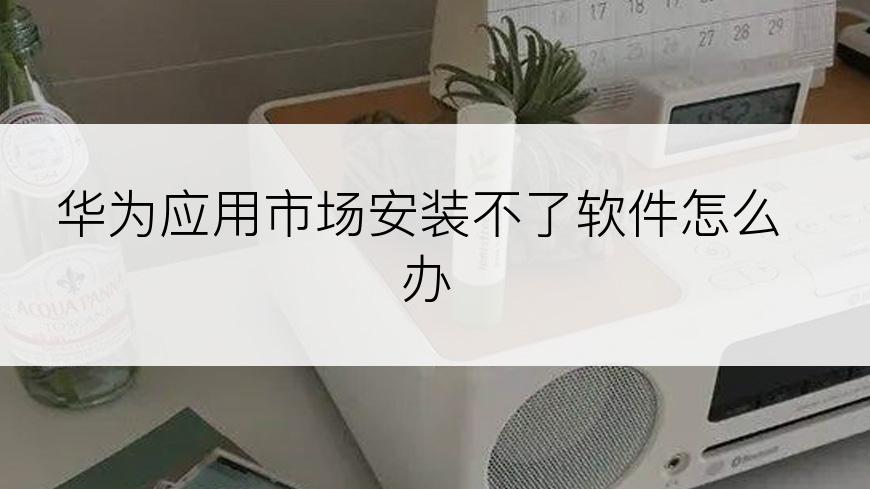 华为应用市场安装不了软件怎么办