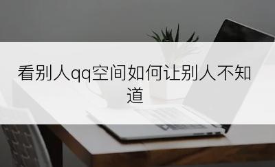 看别人qq空间如何让别人不知道