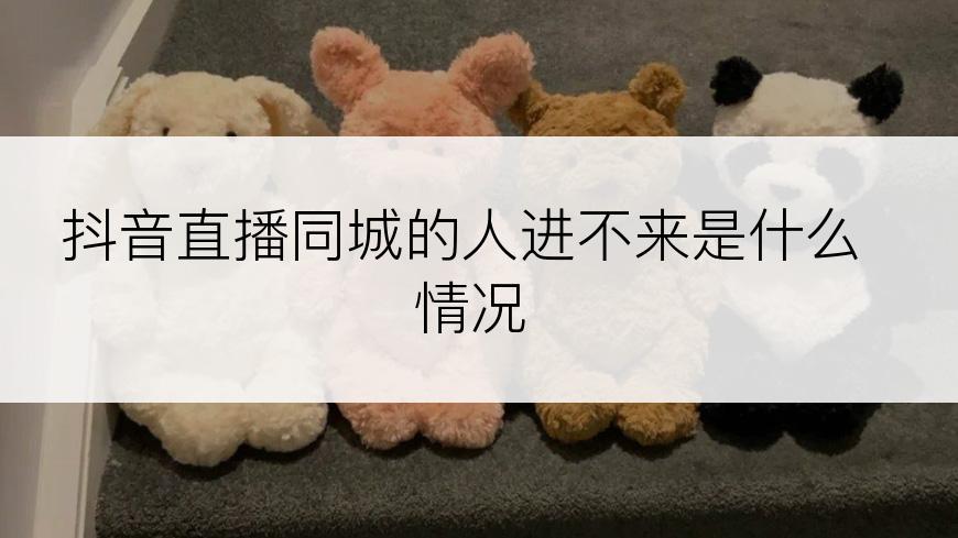 抖音直播同城的人进不来是什么情况