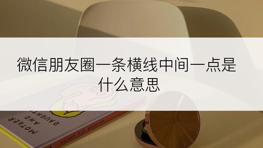 微信朋友圈一条横线中间一点是什么意思