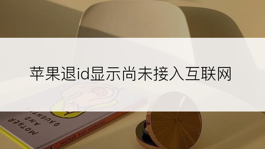 苹果退id显示尚未接入互联网