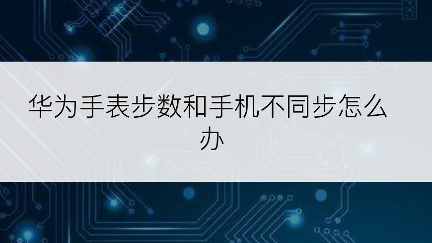 华为手表步数和手机不同步怎么办