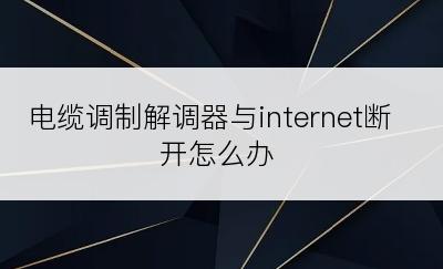 电缆调制解调器与internet断开怎么办