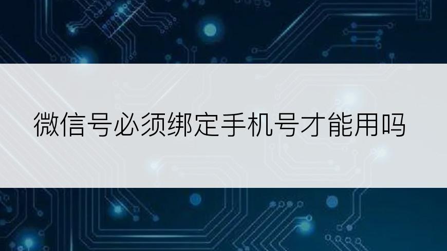 微信号必须绑定手机号才能用吗