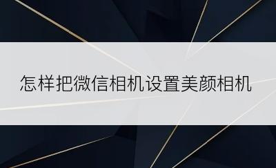 怎样把微信相机设置美颜相机