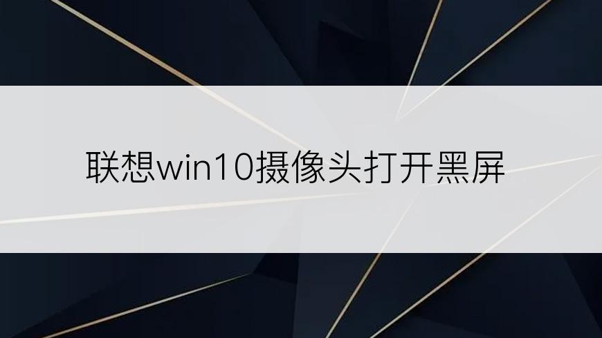 联想win10摄像头打开黑屏