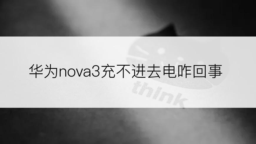 华为nova3充不进去电咋回事