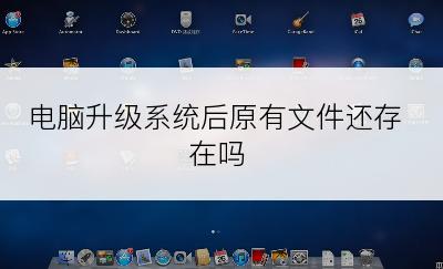 电脑升级系统后原有文件还存在吗
