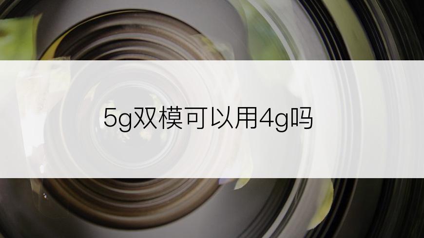 5g双模可以用4g吗