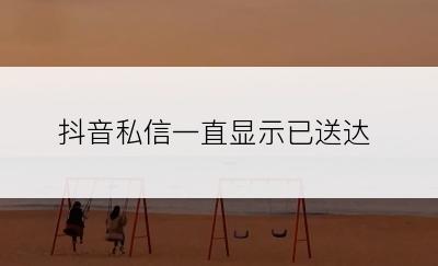 抖音私信一直显示已送达