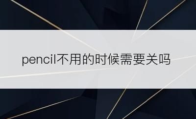 pencil不用的时候需要关吗