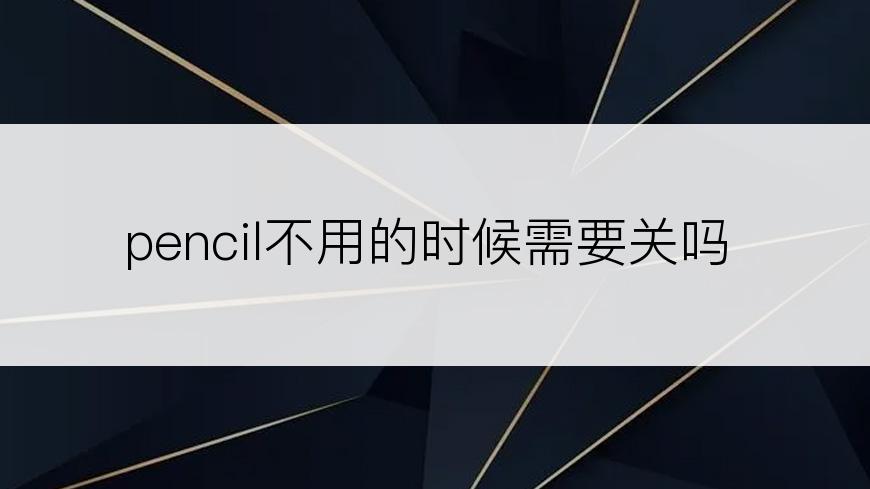 pencil不用的时候需要关吗