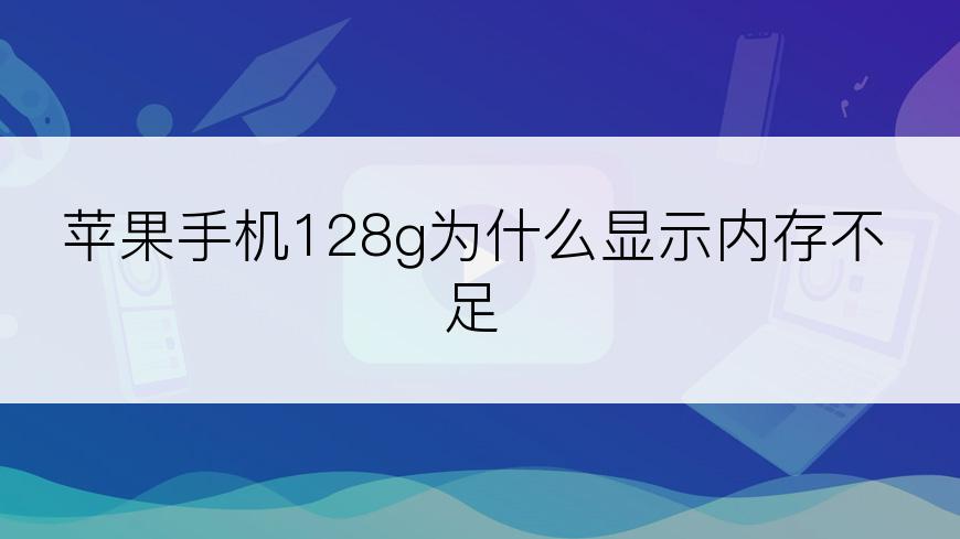 苹果手机128g为什么显示内存不足