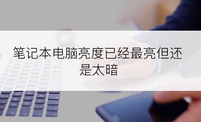 笔记本电脑亮度已经最亮但还是太暗