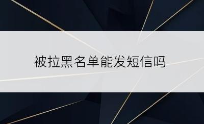 被拉黑名单能发短信吗