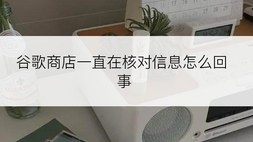 谷歌商店一直在核对信息怎么回事