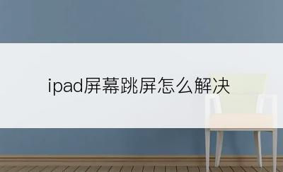 ipad屏幕跳屏怎么解决