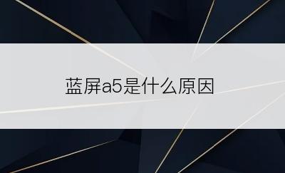 蓝屏a5是什么原因