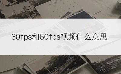 30fps和60fps视频什么意思