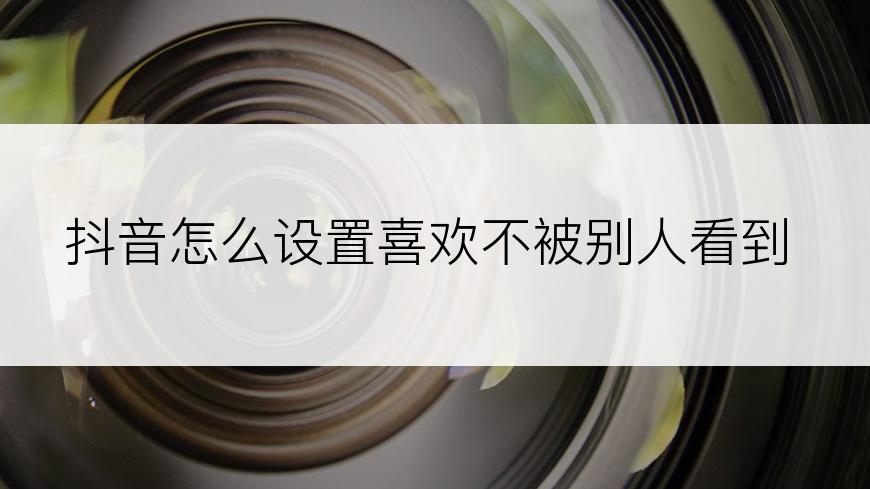 抖音怎么设置喜欢不被别人看到